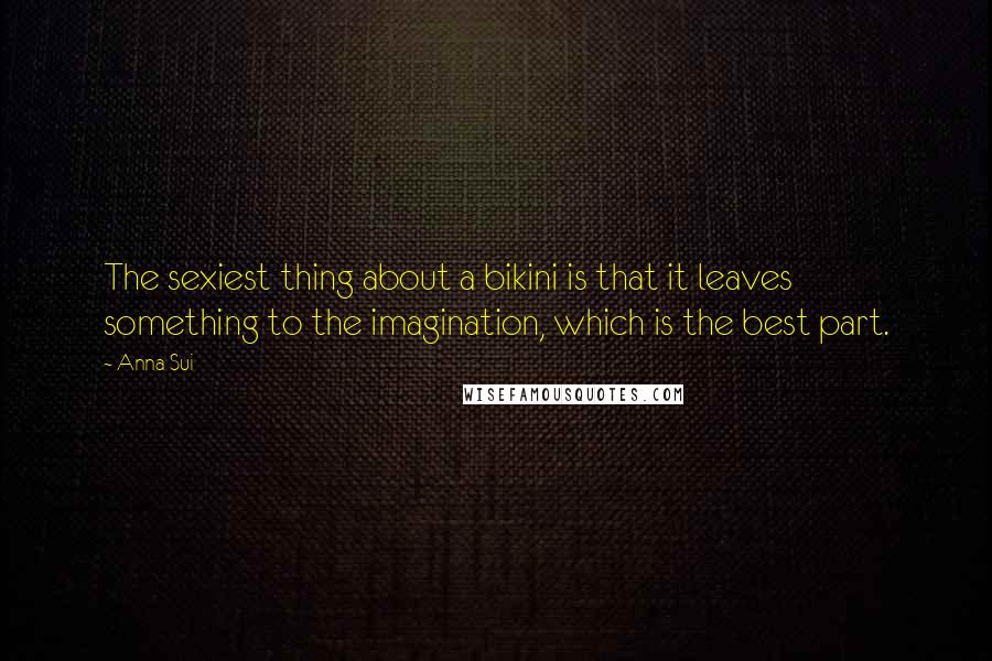 Anna Sui Quotes: The sexiest thing about a bikini is that it leaves something to the imagination, which is the best part.