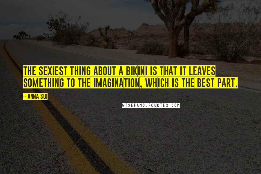 Anna Sui Quotes: The sexiest thing about a bikini is that it leaves something to the imagination, which is the best part.