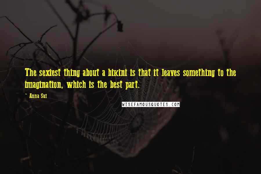 Anna Sui Quotes: The sexiest thing about a bikini is that it leaves something to the imagination, which is the best part.