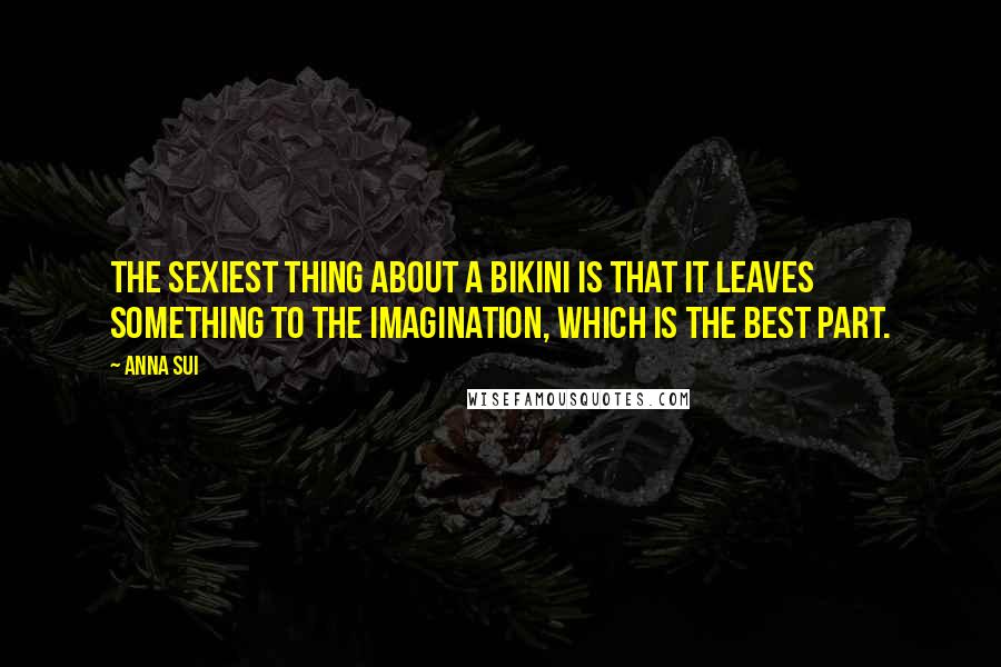 Anna Sui Quotes: The sexiest thing about a bikini is that it leaves something to the imagination, which is the best part.