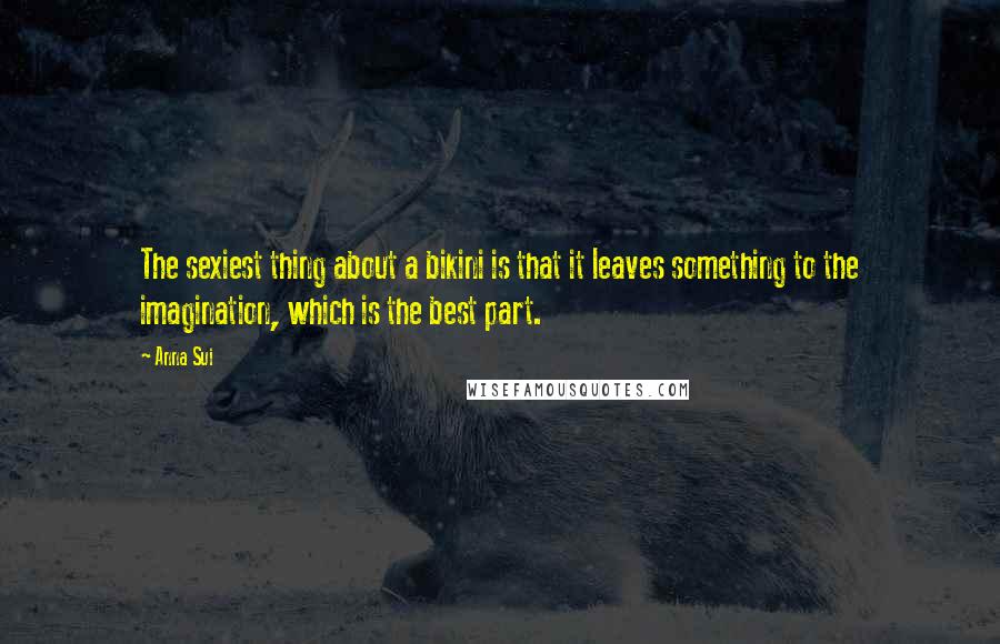Anna Sui Quotes: The sexiest thing about a bikini is that it leaves something to the imagination, which is the best part.