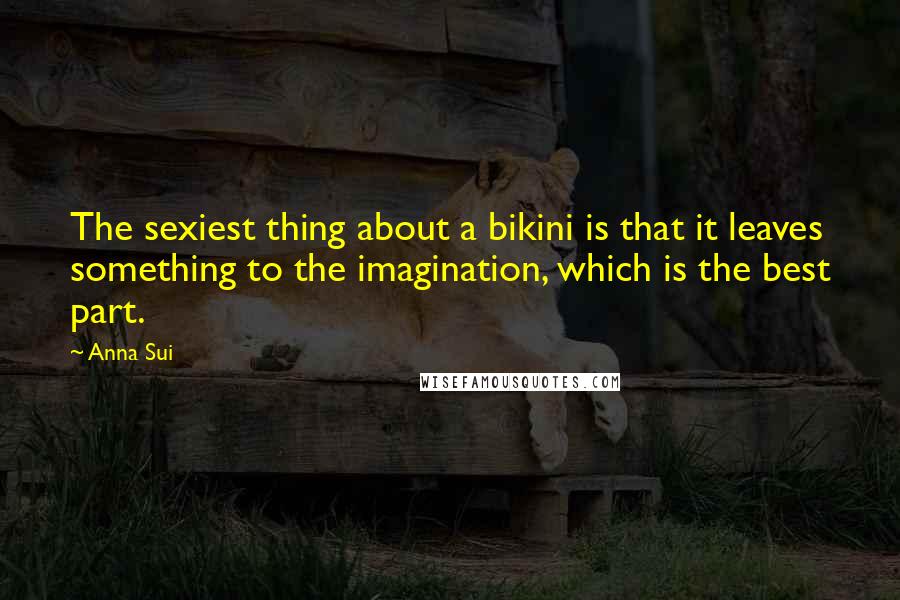 Anna Sui Quotes: The sexiest thing about a bikini is that it leaves something to the imagination, which is the best part.