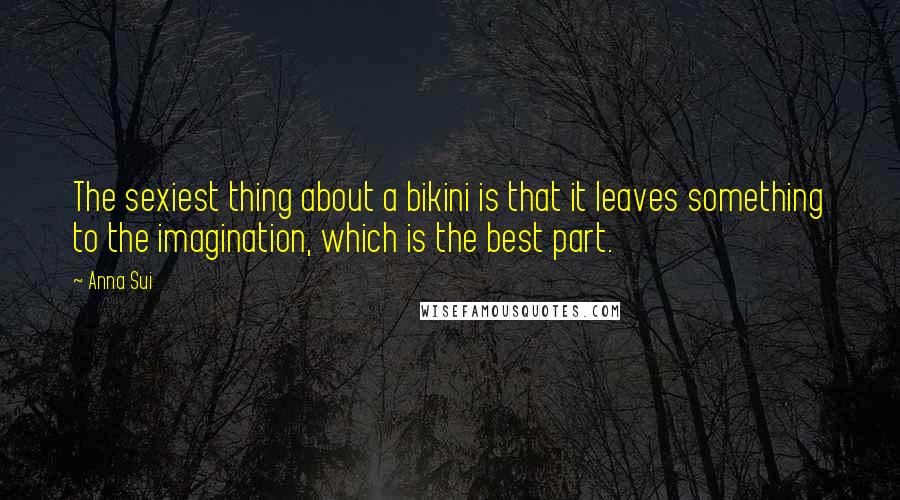 Anna Sui Quotes: The sexiest thing about a bikini is that it leaves something to the imagination, which is the best part.