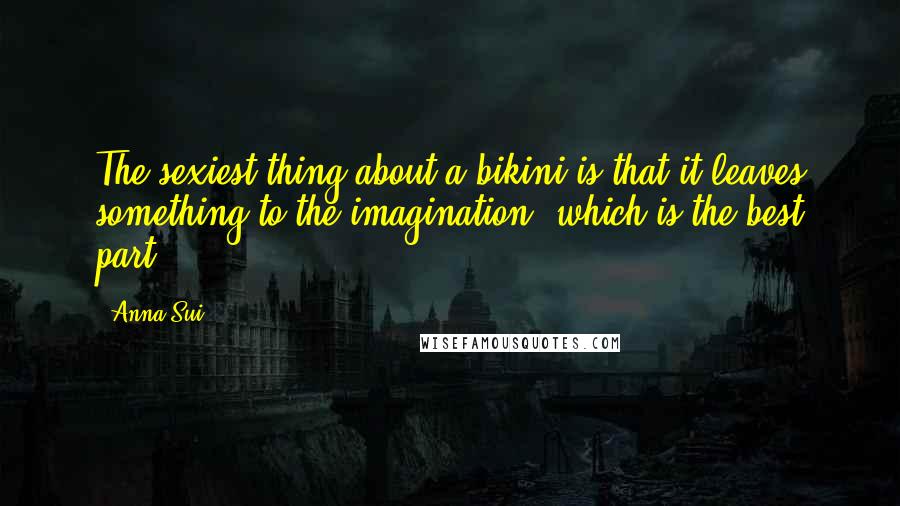 Anna Sui Quotes: The sexiest thing about a bikini is that it leaves something to the imagination, which is the best part.