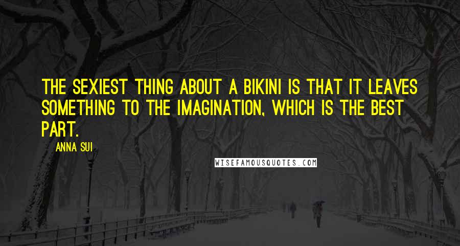 Anna Sui Quotes: The sexiest thing about a bikini is that it leaves something to the imagination, which is the best part.