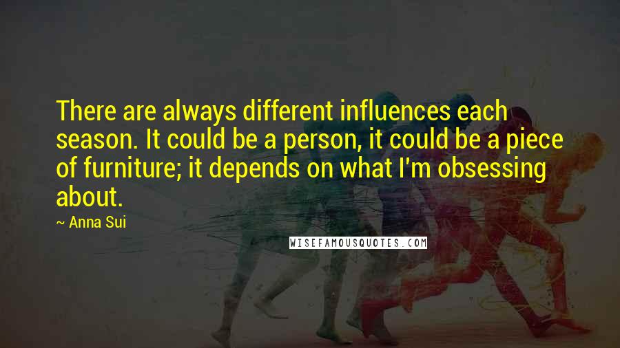 Anna Sui Quotes: There are always different influences each season. It could be a person, it could be a piece of furniture; it depends on what I'm obsessing about.