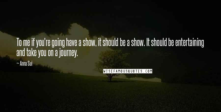 Anna Sui Quotes: To me if you're going have a show, it should be a show. It should be entertaining and take you on a journey.