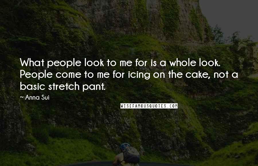 Anna Sui Quotes: What people look to me for is a whole look. People come to me for icing on the cake, not a basic stretch pant.