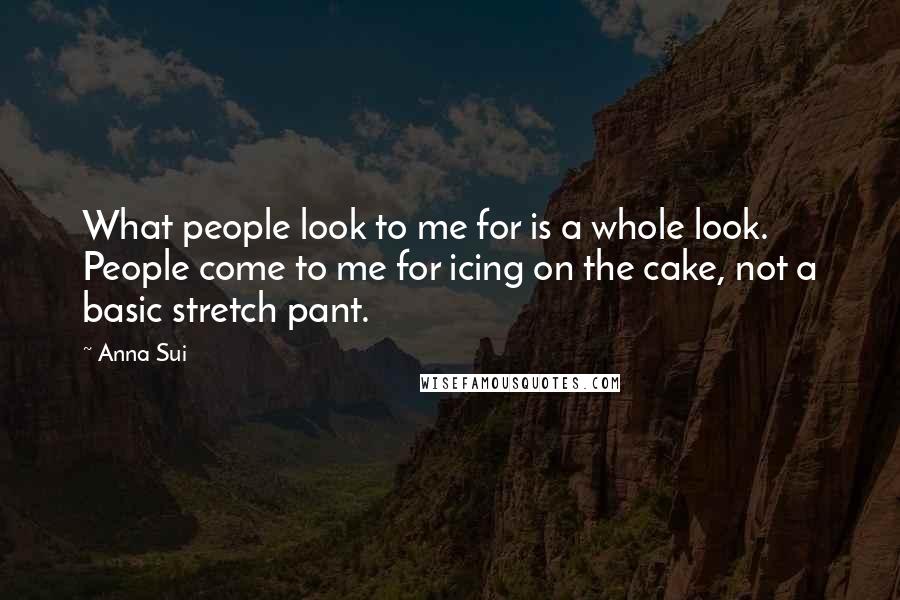 Anna Sui Quotes: What people look to me for is a whole look. People come to me for icing on the cake, not a basic stretch pant.
