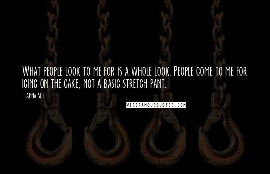 Anna Sui Quotes: What people look to me for is a whole look. People come to me for icing on the cake, not a basic stretch pant.