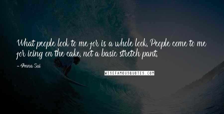 Anna Sui Quotes: What people look to me for is a whole look. People come to me for icing on the cake, not a basic stretch pant.