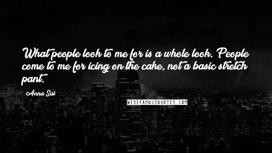 Anna Sui Quotes: What people look to me for is a whole look. People come to me for icing on the cake, not a basic stretch pant.