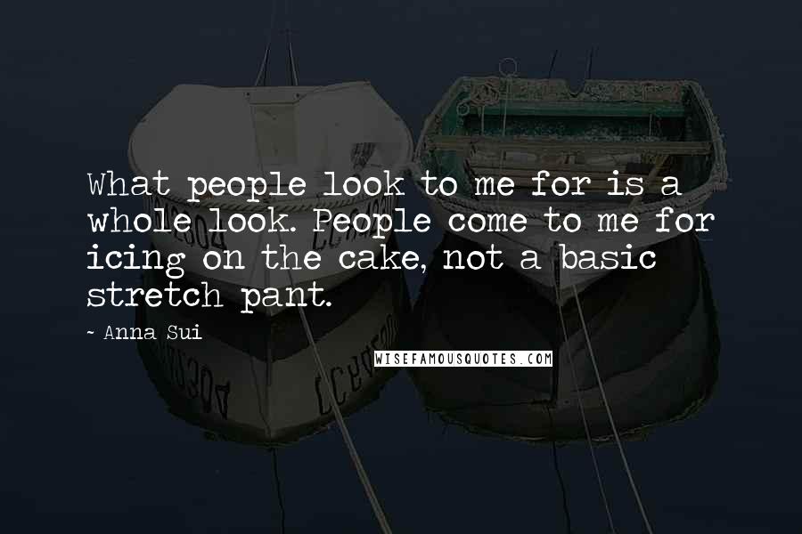 Anna Sui Quotes: What people look to me for is a whole look. People come to me for icing on the cake, not a basic stretch pant.