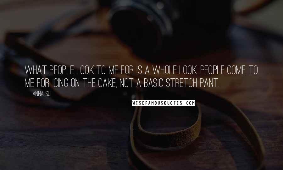 Anna Sui Quotes: What people look to me for is a whole look. People come to me for icing on the cake, not a basic stretch pant.