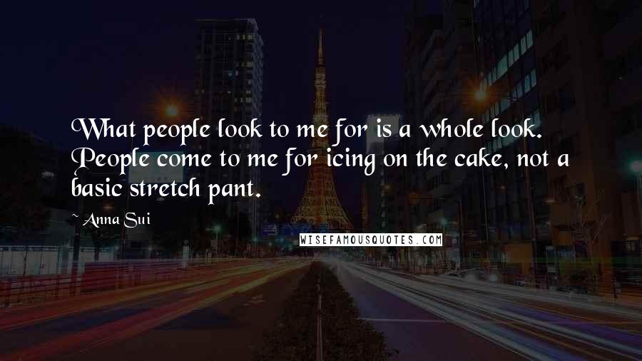 Anna Sui Quotes: What people look to me for is a whole look. People come to me for icing on the cake, not a basic stretch pant.