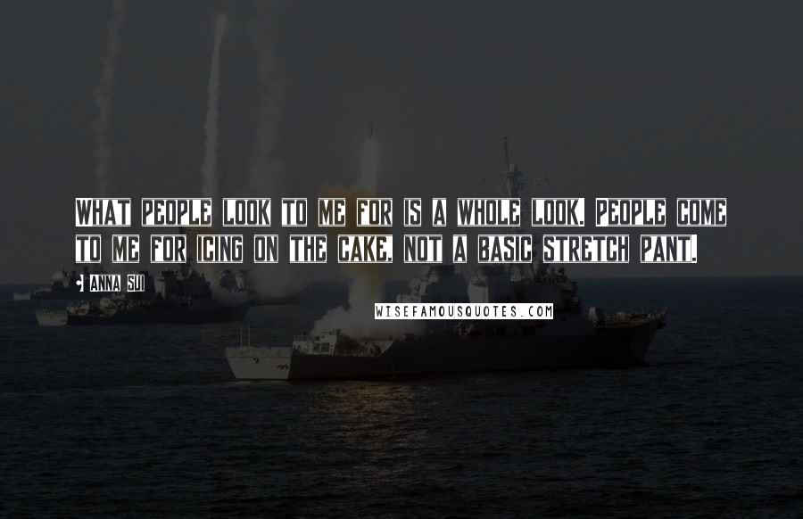 Anna Sui Quotes: What people look to me for is a whole look. People come to me for icing on the cake, not a basic stretch pant.