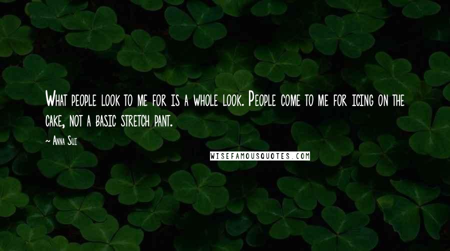 Anna Sui Quotes: What people look to me for is a whole look. People come to me for icing on the cake, not a basic stretch pant.