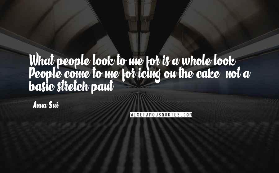 Anna Sui Quotes: What people look to me for is a whole look. People come to me for icing on the cake, not a basic stretch pant.