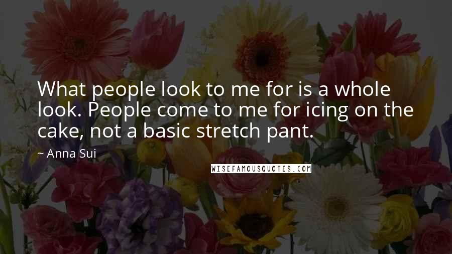 Anna Sui Quotes: What people look to me for is a whole look. People come to me for icing on the cake, not a basic stretch pant.