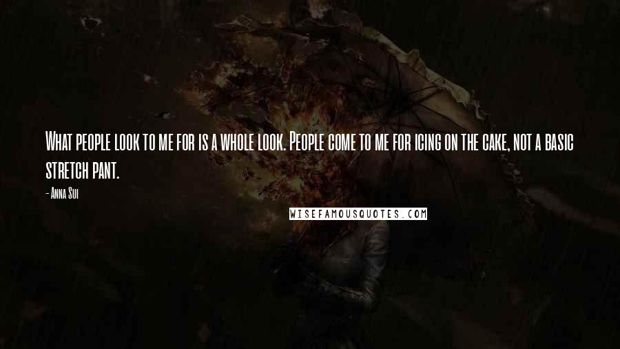 Anna Sui Quotes: What people look to me for is a whole look. People come to me for icing on the cake, not a basic stretch pant.