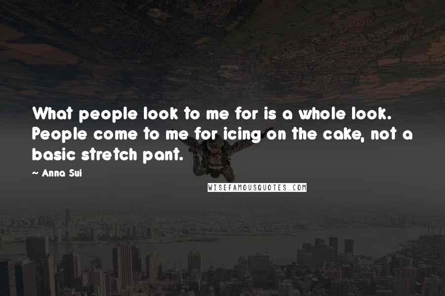 Anna Sui Quotes: What people look to me for is a whole look. People come to me for icing on the cake, not a basic stretch pant.