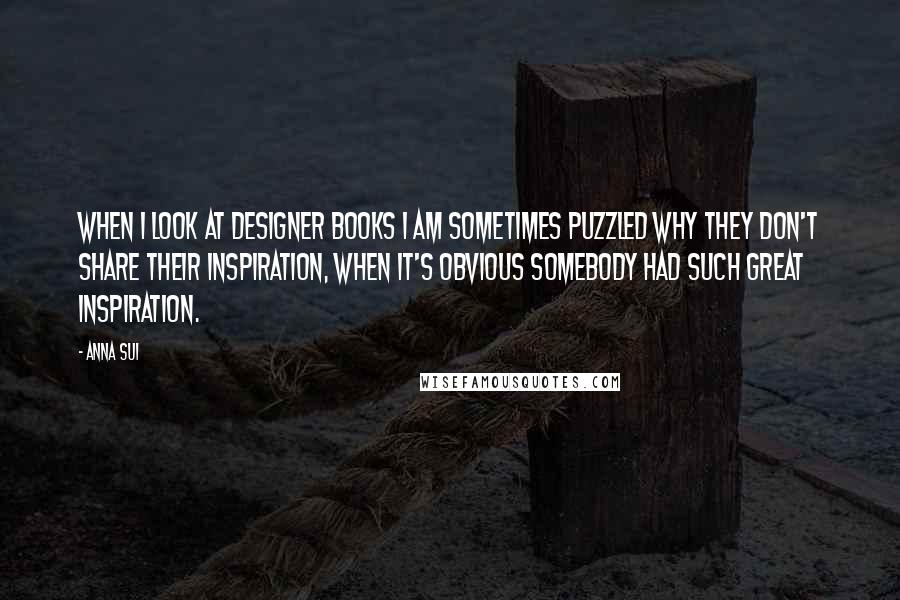 Anna Sui Quotes: When I look at designer books I am sometimes puzzled why they don't share their inspiration, when it's obvious somebody had such great inspiration.