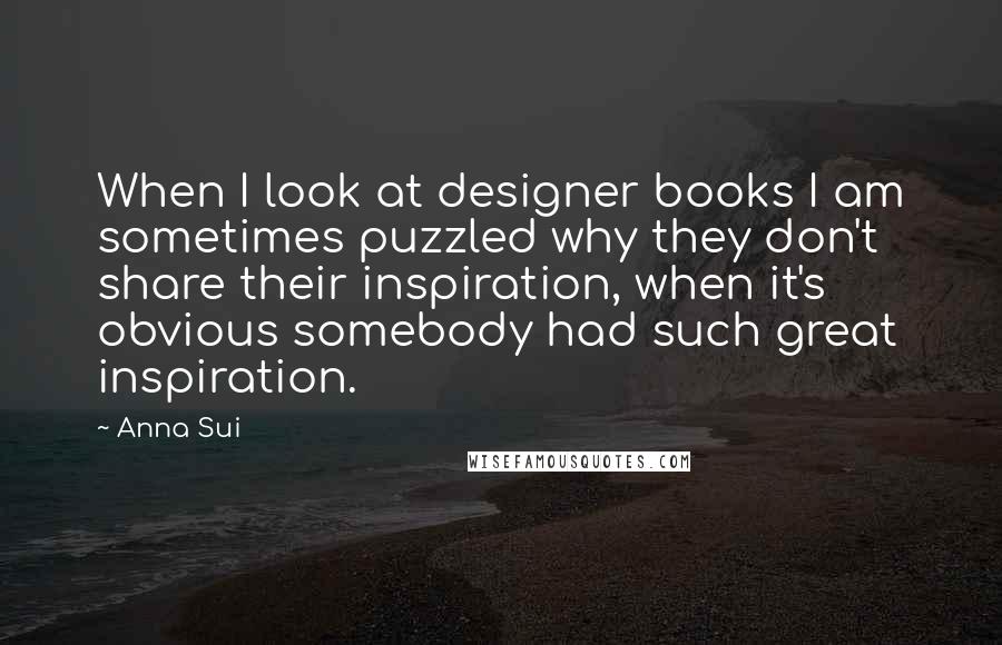 Anna Sui Quotes: When I look at designer books I am sometimes puzzled why they don't share their inspiration, when it's obvious somebody had such great inspiration.