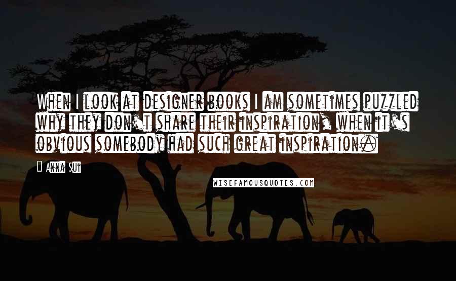 Anna Sui Quotes: When I look at designer books I am sometimes puzzled why they don't share their inspiration, when it's obvious somebody had such great inspiration.