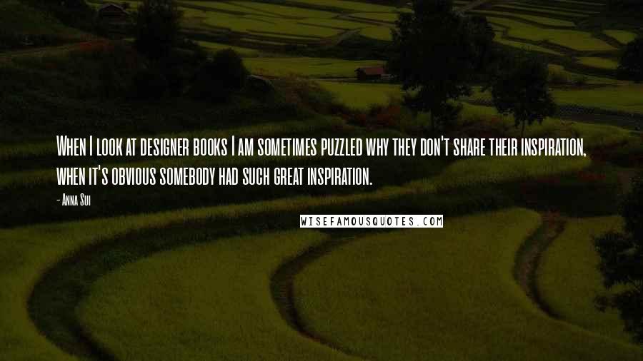 Anna Sui Quotes: When I look at designer books I am sometimes puzzled why they don't share their inspiration, when it's obvious somebody had such great inspiration.