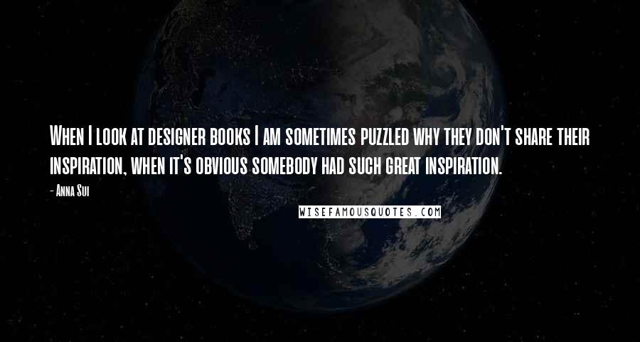 Anna Sui Quotes: When I look at designer books I am sometimes puzzled why they don't share their inspiration, when it's obvious somebody had such great inspiration.