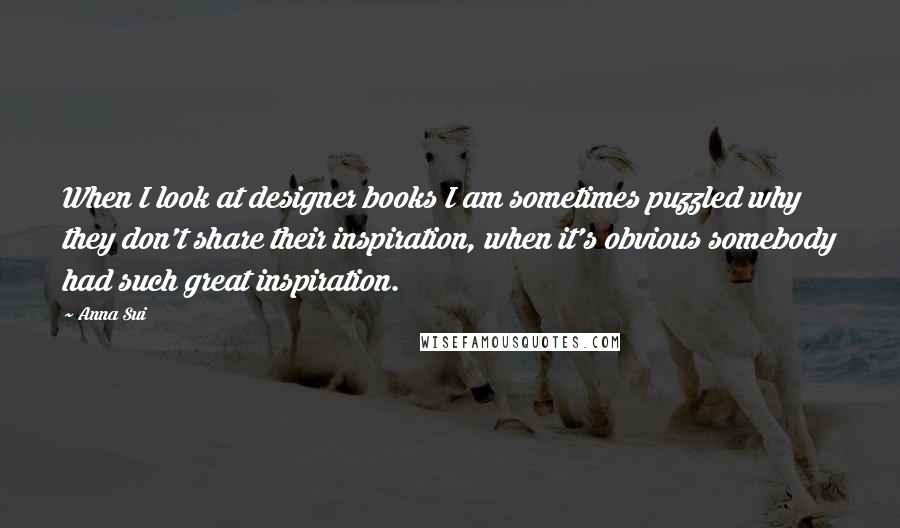 Anna Sui Quotes: When I look at designer books I am sometimes puzzled why they don't share their inspiration, when it's obvious somebody had such great inspiration.