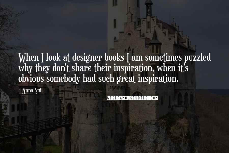 Anna Sui Quotes: When I look at designer books I am sometimes puzzled why they don't share their inspiration, when it's obvious somebody had such great inspiration.