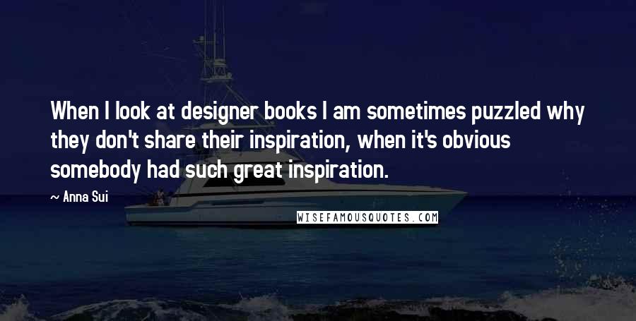 Anna Sui Quotes: When I look at designer books I am sometimes puzzled why they don't share their inspiration, when it's obvious somebody had such great inspiration.