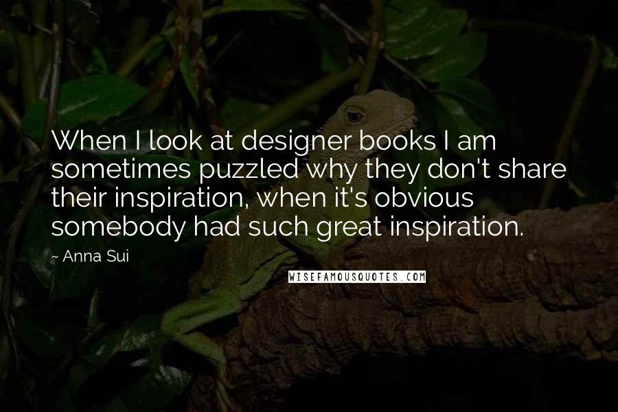 Anna Sui Quotes: When I look at designer books I am sometimes puzzled why they don't share their inspiration, when it's obvious somebody had such great inspiration.
