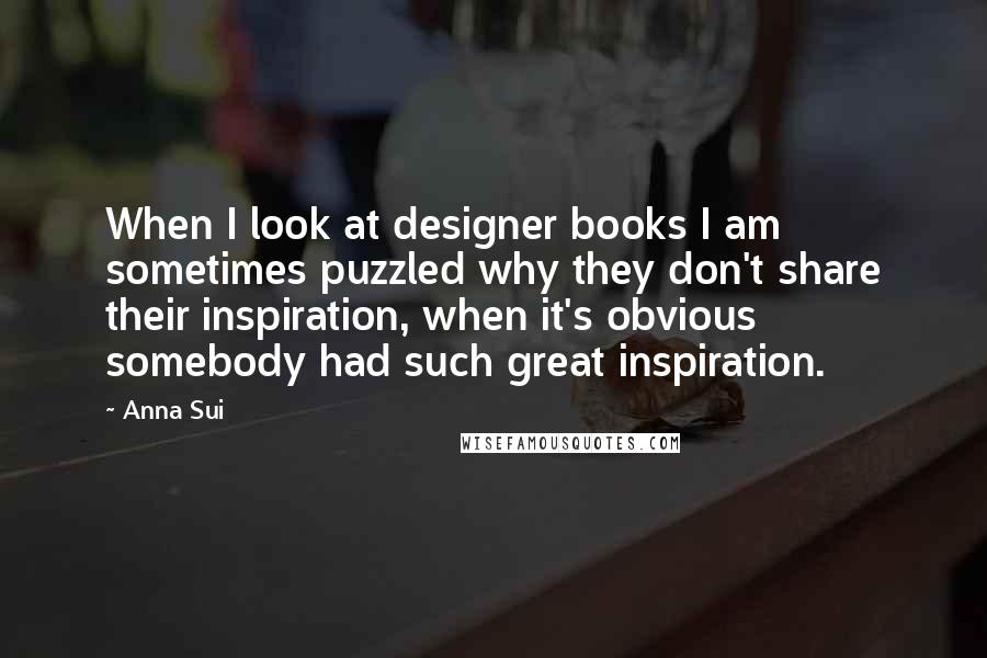 Anna Sui Quotes: When I look at designer books I am sometimes puzzled why they don't share their inspiration, when it's obvious somebody had such great inspiration.