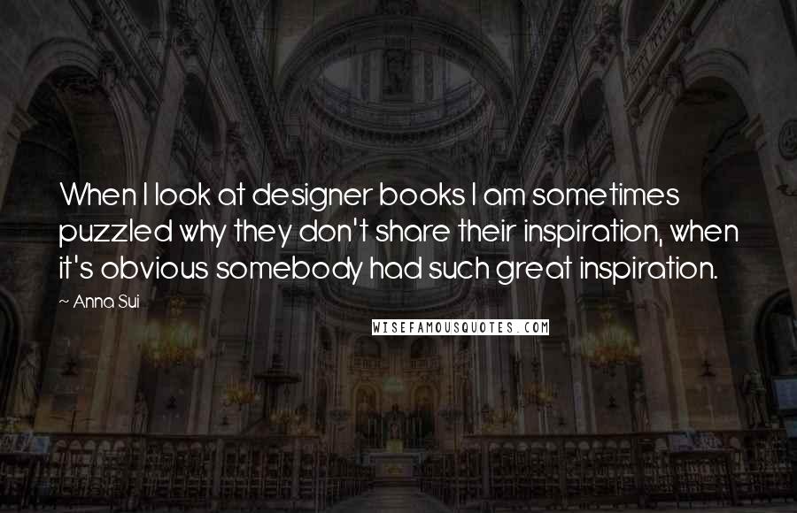 Anna Sui Quotes: When I look at designer books I am sometimes puzzled why they don't share their inspiration, when it's obvious somebody had such great inspiration.