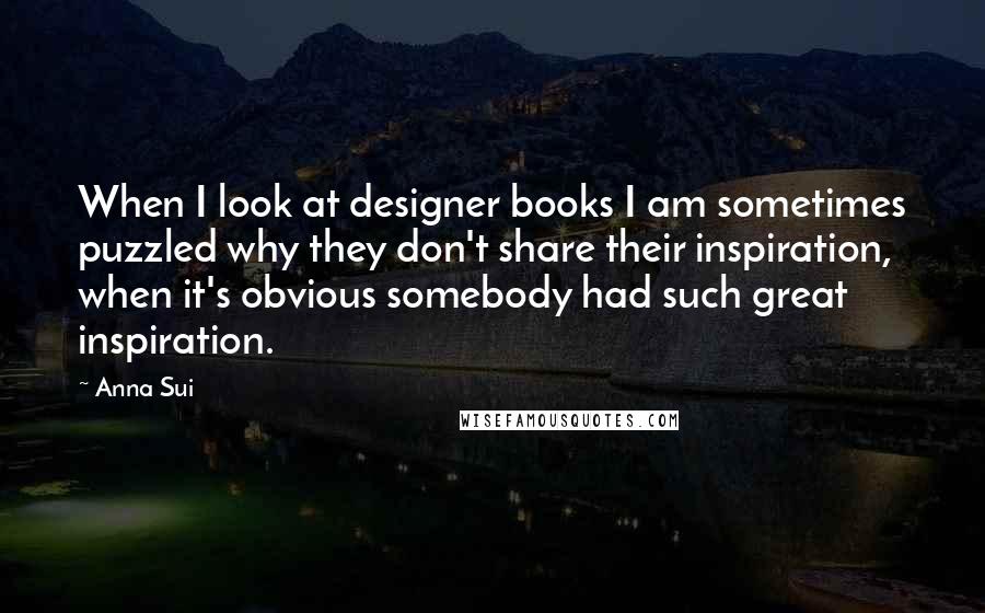 Anna Sui Quotes: When I look at designer books I am sometimes puzzled why they don't share their inspiration, when it's obvious somebody had such great inspiration.