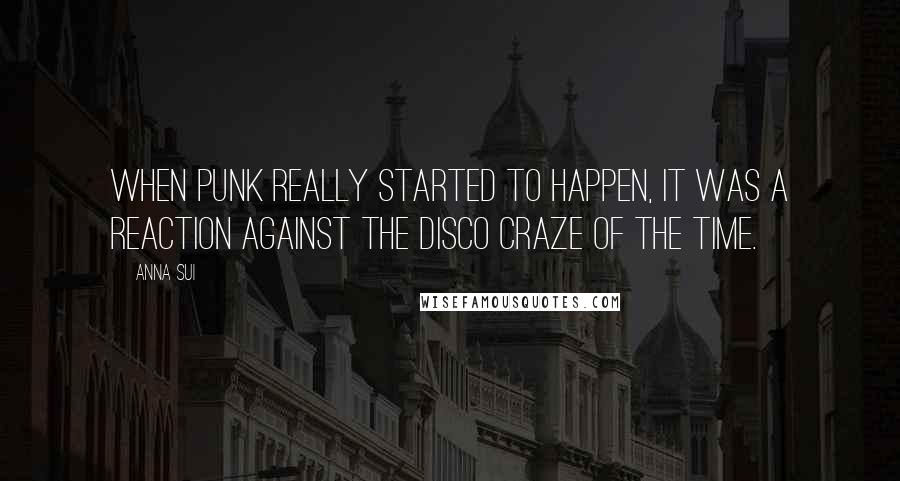 Anna Sui Quotes: When punk really started to happen, it was a reaction against the disco craze of the time.