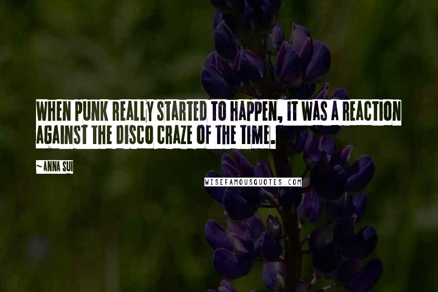 Anna Sui Quotes: When punk really started to happen, it was a reaction against the disco craze of the time.