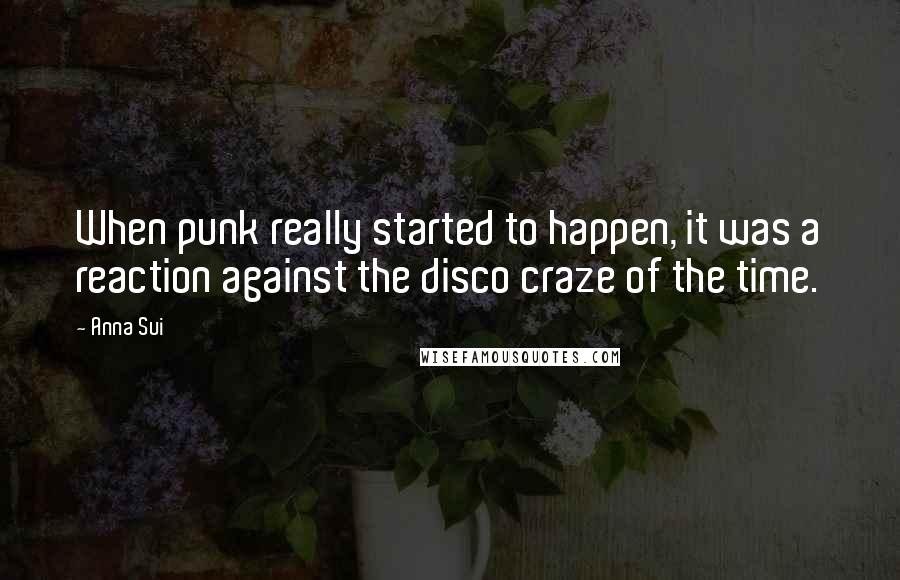 Anna Sui Quotes: When punk really started to happen, it was a reaction against the disco craze of the time.