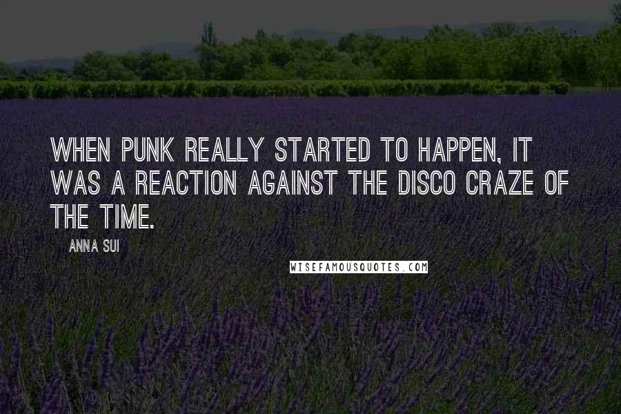 Anna Sui Quotes: When punk really started to happen, it was a reaction against the disco craze of the time.
