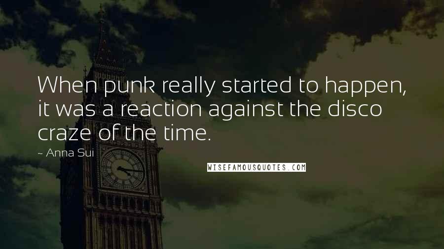 Anna Sui Quotes: When punk really started to happen, it was a reaction against the disco craze of the time.