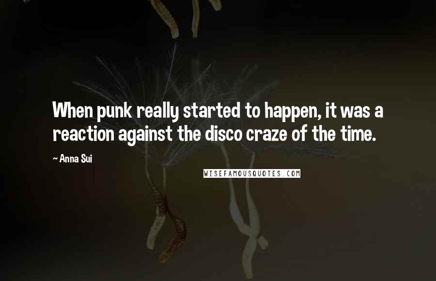 Anna Sui Quotes: When punk really started to happen, it was a reaction against the disco craze of the time.