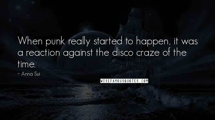 Anna Sui Quotes: When punk really started to happen, it was a reaction against the disco craze of the time.