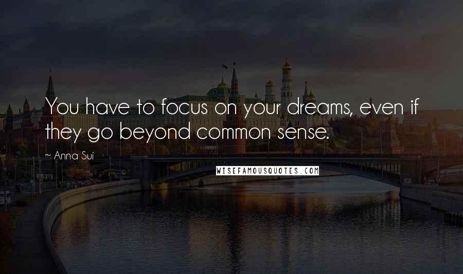 Anna Sui Quotes: You have to focus on your dreams, even if they go beyond common sense.