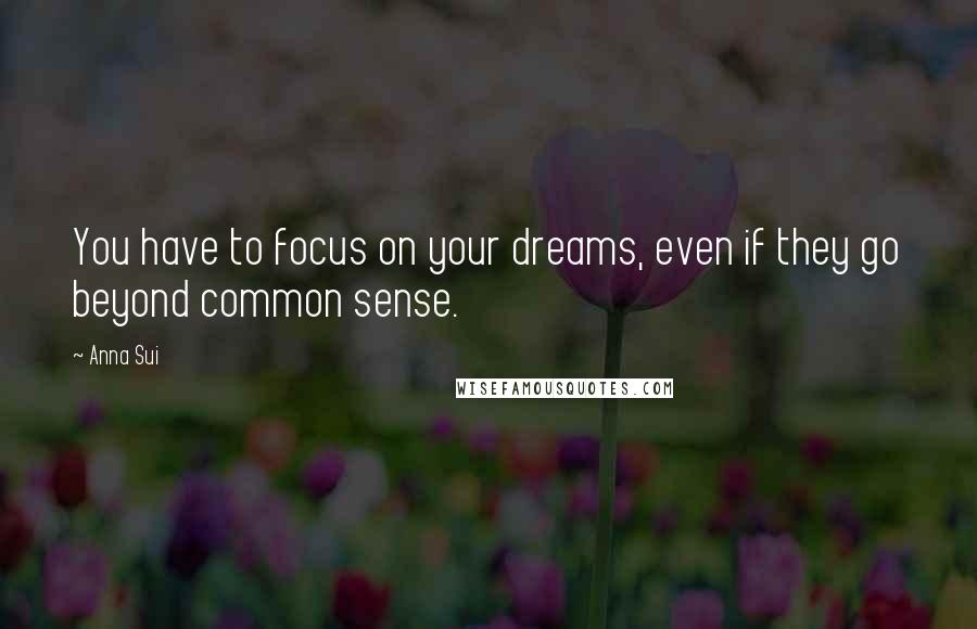 Anna Sui Quotes: You have to focus on your dreams, even if they go beyond common sense.