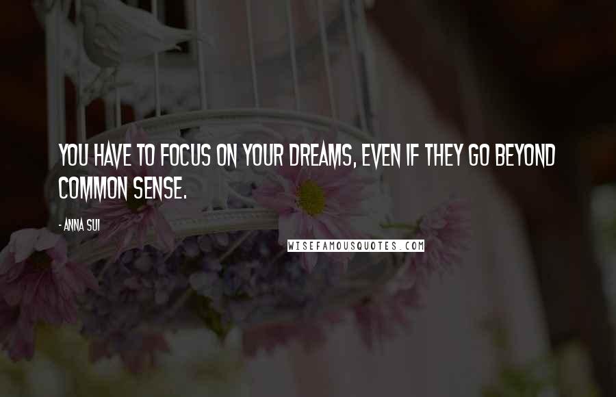 Anna Sui Quotes: You have to focus on your dreams, even if they go beyond common sense.