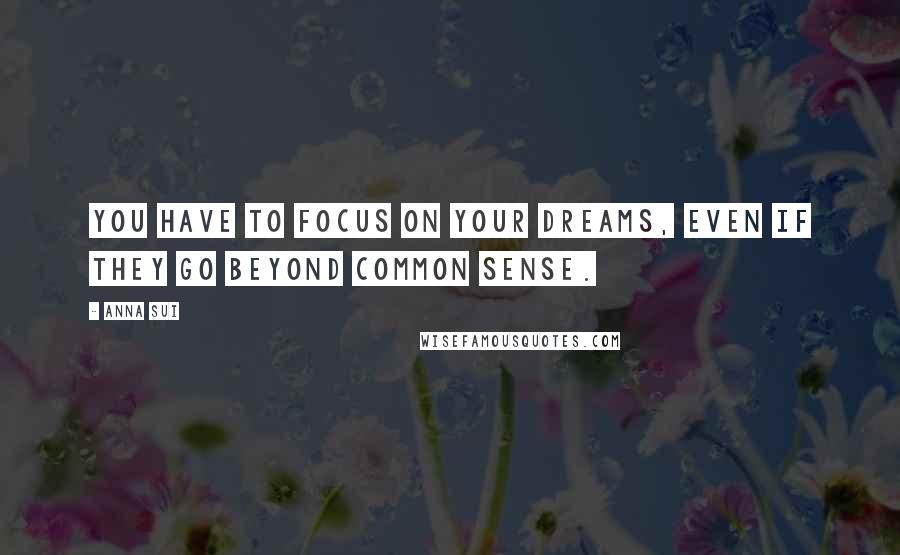 Anna Sui Quotes: You have to focus on your dreams, even if they go beyond common sense.