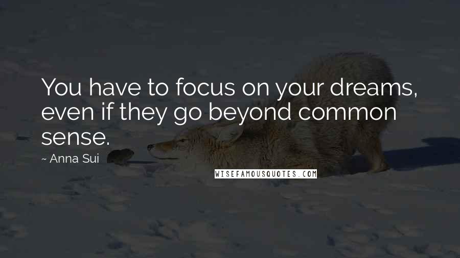 Anna Sui Quotes: You have to focus on your dreams, even if they go beyond common sense.