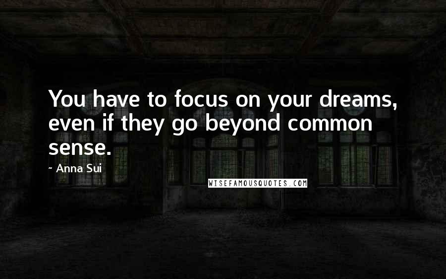 Anna Sui Quotes: You have to focus on your dreams, even if they go beyond common sense.